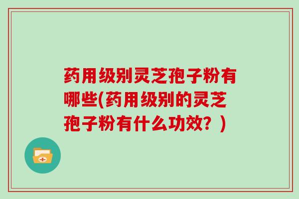 药用级别灵芝孢子粉有哪些(药用级别的灵芝孢子粉有什么功效？)