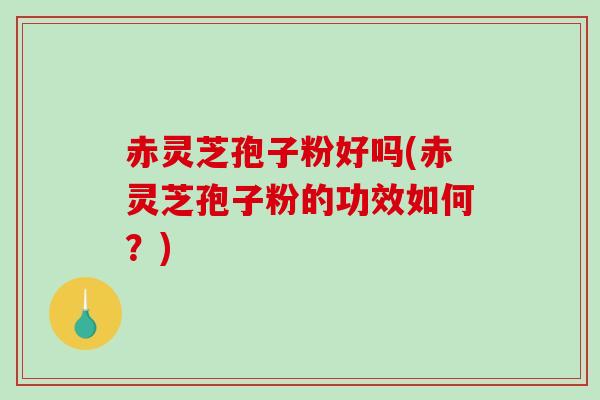 赤灵芝孢子粉好吗(赤灵芝孢子粉的功效如何？)