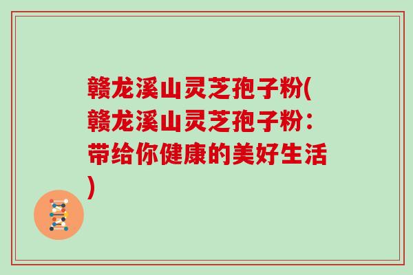 赣龙溪山灵芝孢子粉(赣龙溪山灵芝孢子粉：带给你健康的美好生活)