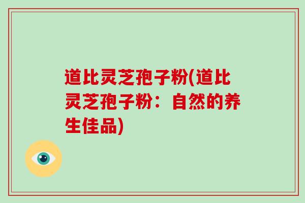 道比灵芝孢子粉(道比灵芝孢子粉：自然的养生佳品)