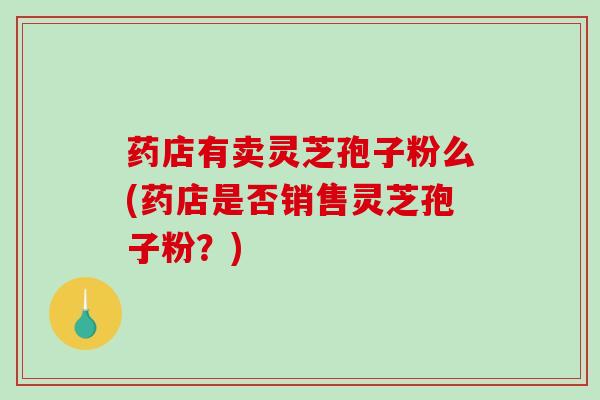 药店有卖灵芝孢子粉么(药店是否销售灵芝孢子粉？)