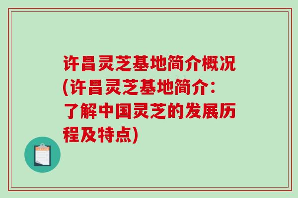 许昌灵芝基地简介概况(许昌灵芝基地简介：了解中国灵芝的发展历程及特点)