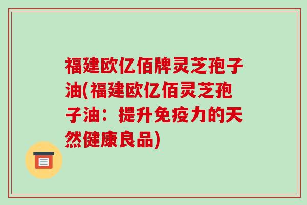 福建欧亿佰牌灵芝孢子油(福建欧亿佰灵芝孢子油：提升免疫力的天然健康良品)