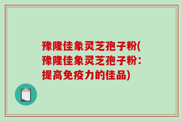 豫隆佳象灵芝孢子粉(豫隆佳象灵芝孢子粉：提高免疫力的佳品)