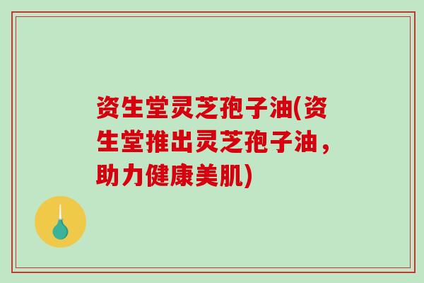 资生堂灵芝孢子油(资生堂推出灵芝孢子油，助力健康美肌)