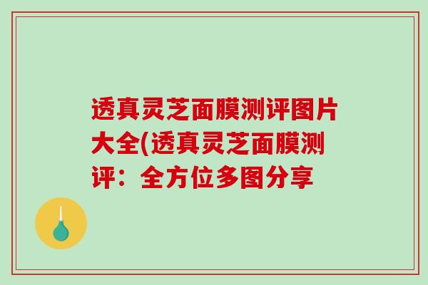 透真灵芝面膜测评图片大全(透真灵芝面膜测评：全方位多图分享