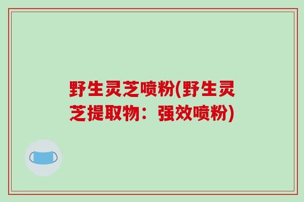 野生灵芝喷粉(野生灵芝提取物：强效喷粉)