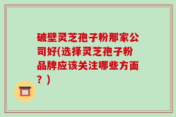 破壁灵芝孢子粉那家公司好(选择灵芝孢子粉品牌应该关注哪些方面？)