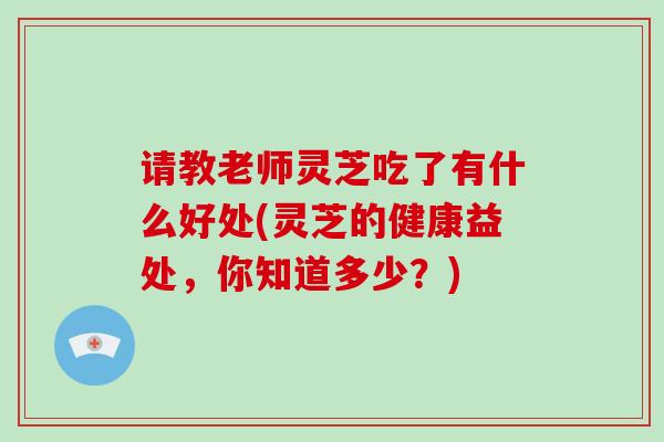 请教老师灵芝吃了有什么好处(灵芝的健康益处，你知道多少？)