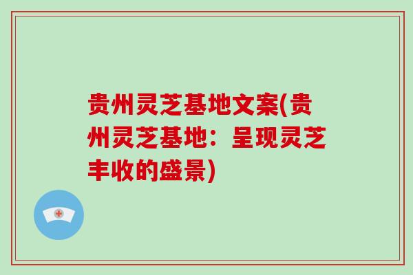贵州灵芝基地文案(贵州灵芝基地：呈现灵芝丰收的盛景)
