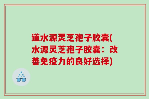 道水源灵芝孢子胶囊(水源灵芝孢子胶囊：改善免疫力的良好选择)