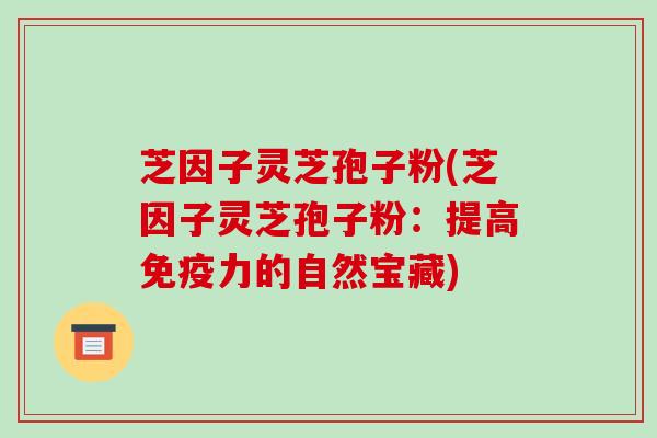 芝因子灵芝孢子粉(芝因子灵芝孢子粉：提高免疫力的自然宝藏)