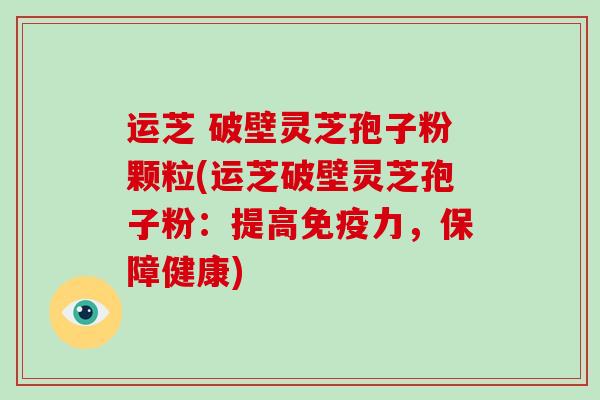 运芝 破壁灵芝孢子粉颗粒(运芝破壁灵芝孢子粉：提高免疫力，保障健康)
