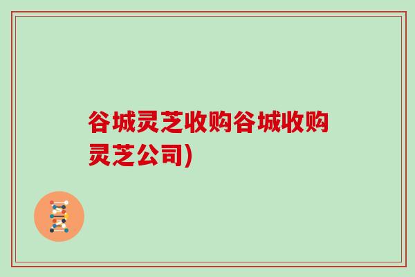 谷城灵芝收购谷城收购灵芝公司)