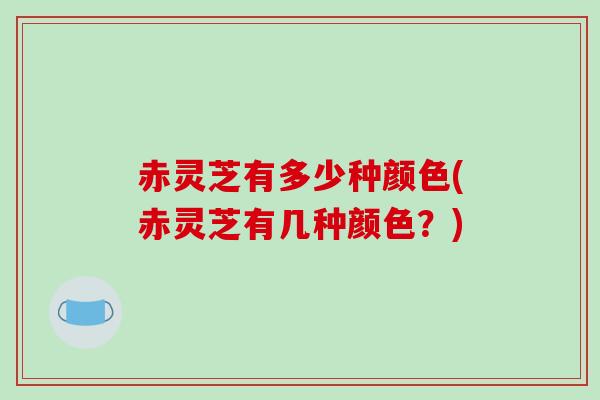 赤灵芝有多少种颜色(赤灵芝有几种颜色？)