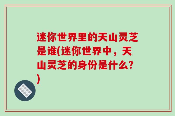 迷你世界里的天山灵芝是谁(迷你世界中，天山灵芝的身份是什么？)