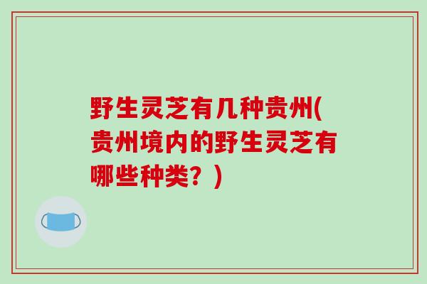 野生灵芝有几种贵州(贵州境内的野生灵芝有哪些种类？)
