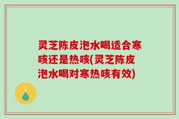 灵芝陈皮泡水喝适合寒咳还是热咳(灵芝陈皮泡水喝对寒热咳有效)