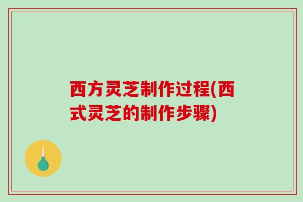 西方灵芝制作过程(西式灵芝的制作步骤)