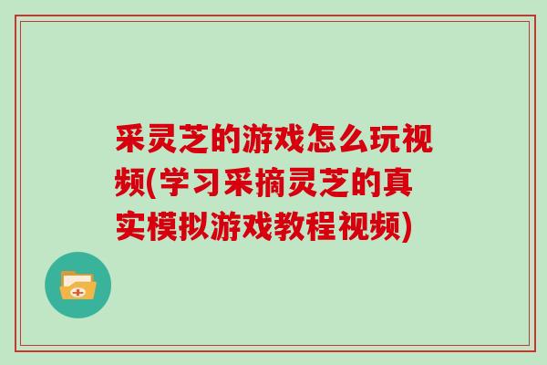 采灵芝的游戏怎么玩视频(学习采摘灵芝的真实模拟游戏教程视频)
