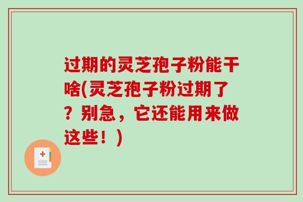 过期的灵芝孢子粉能干啥(灵芝孢子粉过期了？别急，它还能用来做这些！)