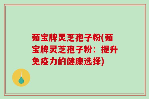 茹宝牌灵芝孢子粉(茹宝牌灵芝孢子粉：提升免疫力的健康选择)