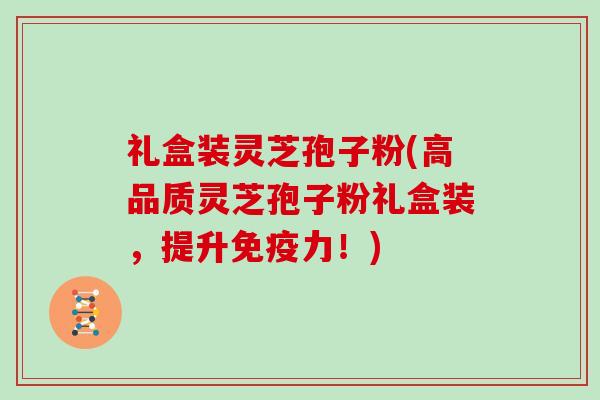 礼盒装灵芝孢子粉(高品质灵芝孢子粉礼盒装，提升免疫力！)