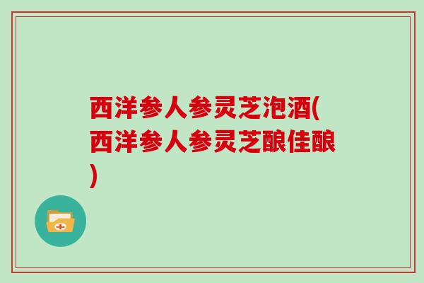 西洋参人参灵芝泡酒(西洋参人参灵芝酿佳酿)