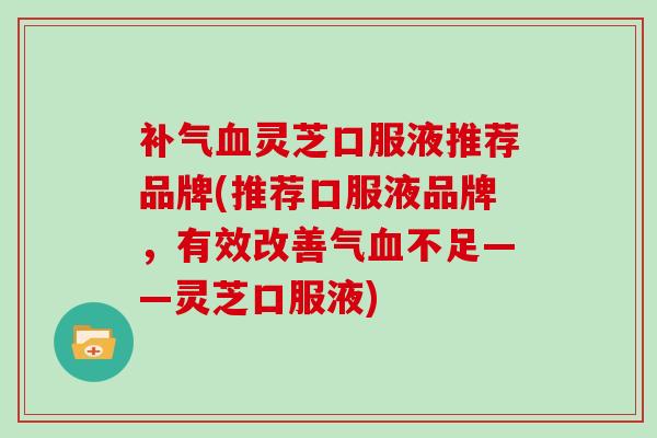 灵芝口服液推荐品牌(推荐口服液品牌，有效改善气不足——灵芝口服液)