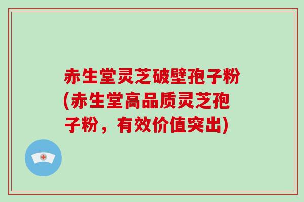 赤生堂灵芝破壁孢子粉(赤生堂高品质灵芝孢子粉，有效价值突出)