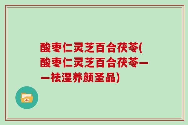 酸枣仁灵芝百合茯苓(酸枣仁灵芝百合茯苓——祛湿养颜圣品)