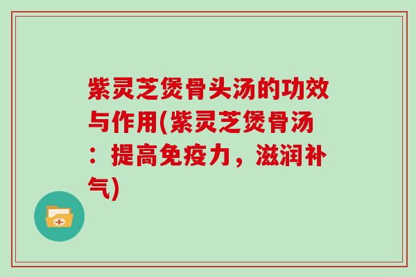 紫灵芝煲骨头汤的功效与作用(紫灵芝煲骨汤：提高免疫力，滋润)