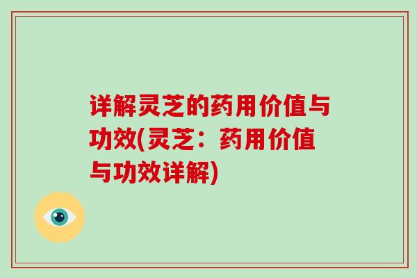 详解灵芝的药用价值与功效(灵芝：药用价值与功效详解)