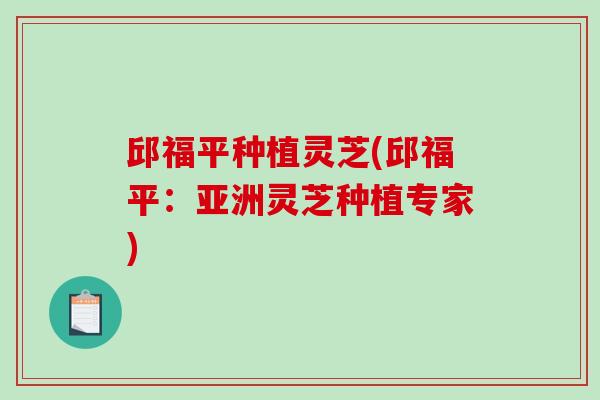 邱福平种植灵芝(邱福平：亚洲灵芝种植专家)