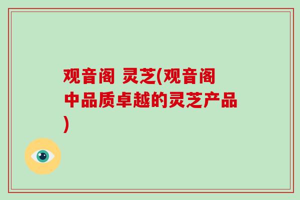 观音阁 灵芝(观音阁中品质卓越的灵芝产品)
