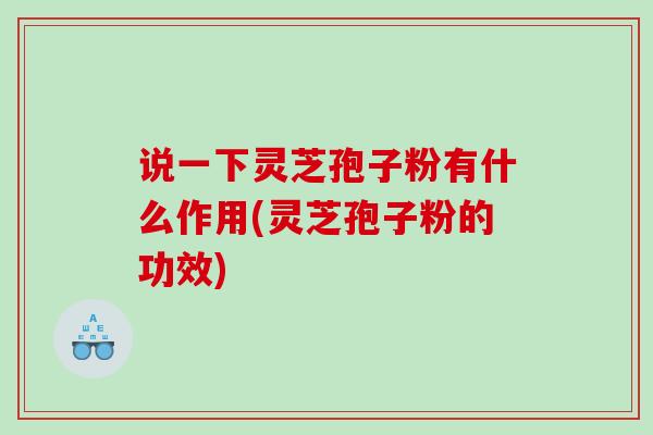 说一下灵芝孢子粉有什么作用(灵芝孢子粉的功效)