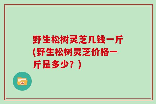 野生松树灵芝几钱一斤(野生松树灵芝价格一斤是多少？)