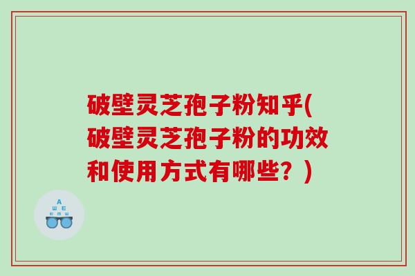 破壁灵芝孢子粉知乎(破壁灵芝孢子粉的功效和使用方式有哪些？)
