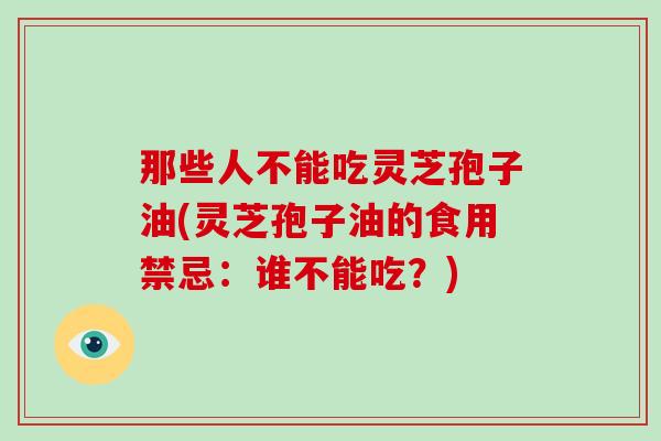 那些人不能吃灵芝孢子油(灵芝孢子油的食用禁忌：谁不能吃？)