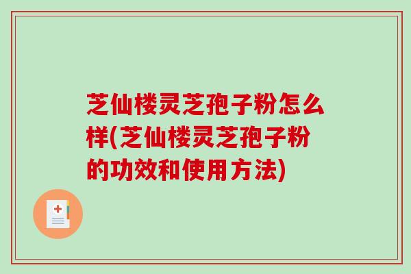 芝仙楼灵芝孢子粉怎么样(芝仙楼灵芝孢子粉的功效和使用方法)