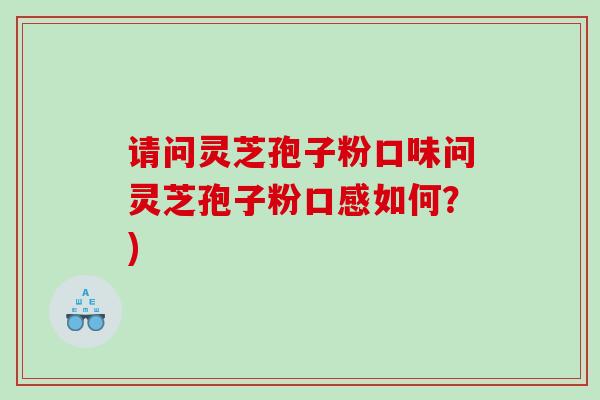 请问灵芝孢子粉口味问灵芝孢子粉口感如何？)