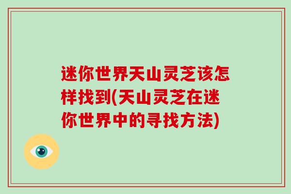 迷你世界天山灵芝该怎样找到(天山灵芝在迷你世界中的寻找方法)