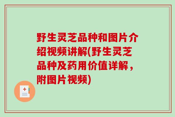 野生灵芝品种和图片介绍视频讲解(野生灵芝品种及药用价值详解，附图片视频)