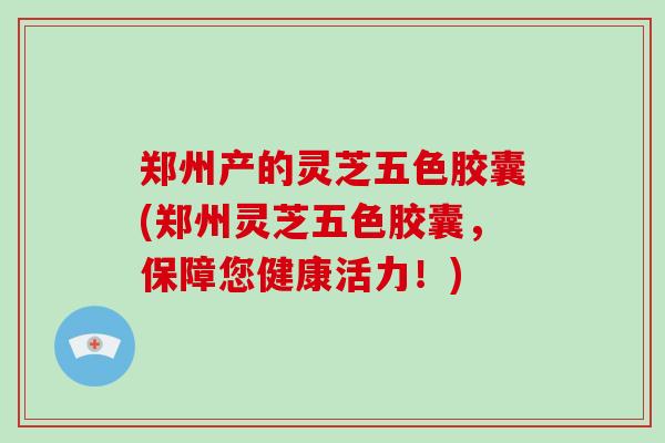 郑州产的灵芝五色胶囊(郑州灵芝五色胶囊，保障您健康活力！)
