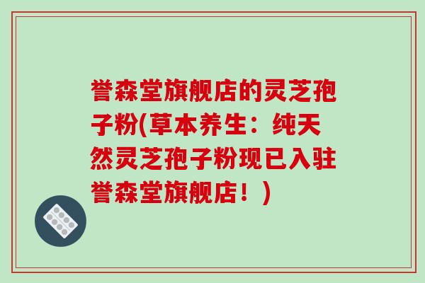 誉森堂旗舰店的灵芝孢子粉(草本养生：纯天然灵芝孢子粉现已入驻誉森堂旗舰店！)
