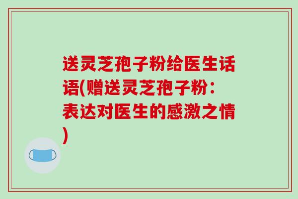 送灵芝孢子粉给医生话语(赠送灵芝孢子粉：表达对医生的感激之情)