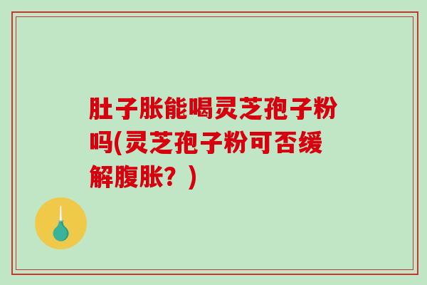 肚子胀能喝灵芝孢子粉吗(灵芝孢子粉可否缓解腹胀？)