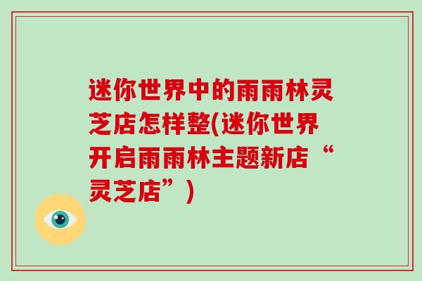 迷你世界中的雨雨林灵芝店怎样整(迷你世界开启雨雨林主题新店“灵芝店”)