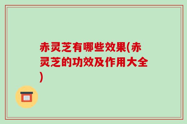 赤灵芝有哪些效果(赤灵芝的功效及作用大全)