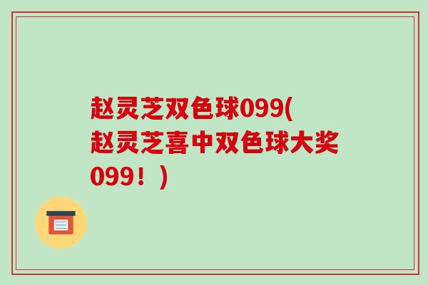 赵灵芝双色球099(赵灵芝喜中双色球大奖099！)